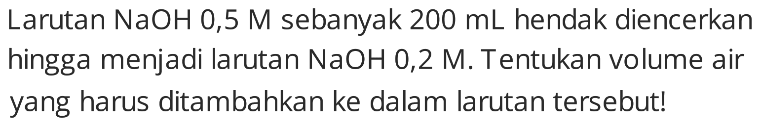 Larutan  NaOH mathrm{0,5) M sebanyak  200 mL  hendak diencerkan hingga menjadi larutan  NaOH 0,2 M . Tentukan volume air yang harus ditambahkan ke dalam larutan tersebut!