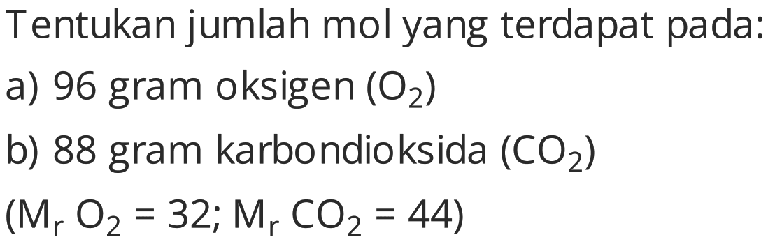 Tentukan jumlah mol yang terdapat pada:
a) 96 gram oksigen  (O2) 
b) 88 gram karbondioksida  (CO2) 
 (Mr O2=32 ; Mr CO2=44) 