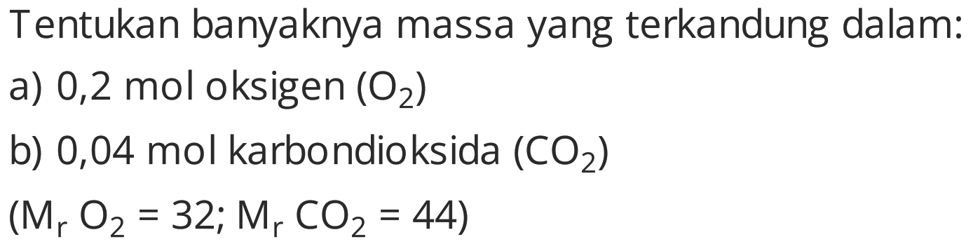 Tentukan banyaknya massa yang terkandung dalam:
a) 0,2 mol oksigen  (O2) 
b) 0,04 mol karbondioksida  (CO2) 
 (Mr O2=32 ; Mr CO2=44) 