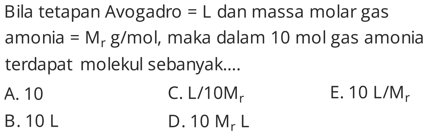 Bila tetapan Avogadro  =L  dan massa molar gas amonia  =Mr  g/mol, maka dalam 10 mol gas amonia terdapat molekul sebanyak....
A. 10
C. L/10Mr
E.  10 L / Mr 
B.  10 L 
D.  10 Mr L 