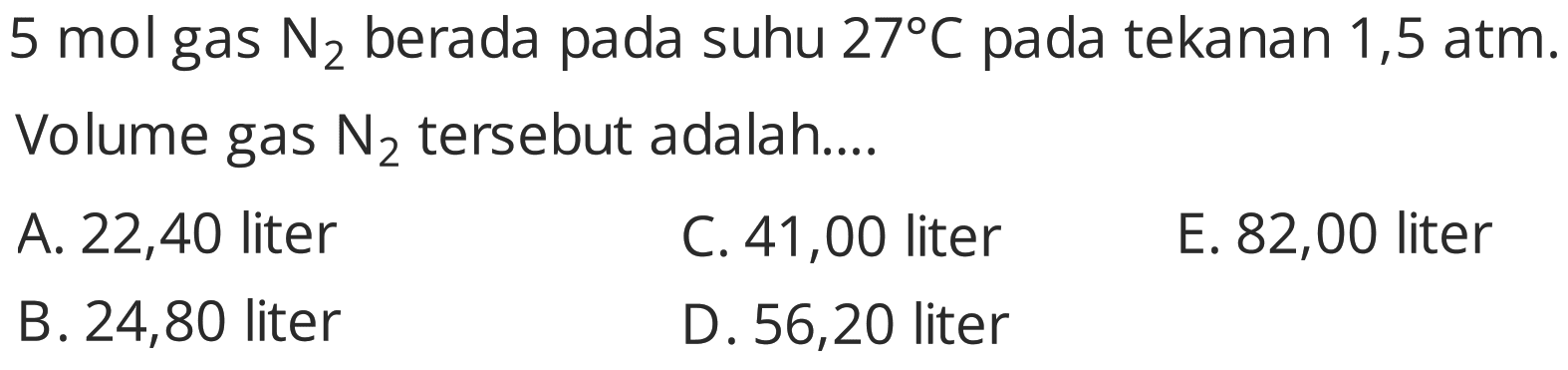  5 mol  gas  N2  berada pada suhu  27 C  pada tekanan 1,5 atm.
Volume gas  N2  tersebut adalah....
A. 22,40 liter
C. 41,00 liter
E. 82,00 liter