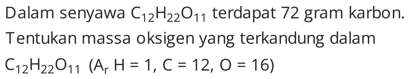 Dalam senyawa  C_(12) H_(22) O_(11)  terdapat 72 gram karbon. Tentukan massa oksigen yang terkandung dalam  C_(12) H_(22) O_(11)(~A_(r) H=1, C=12, O=16)