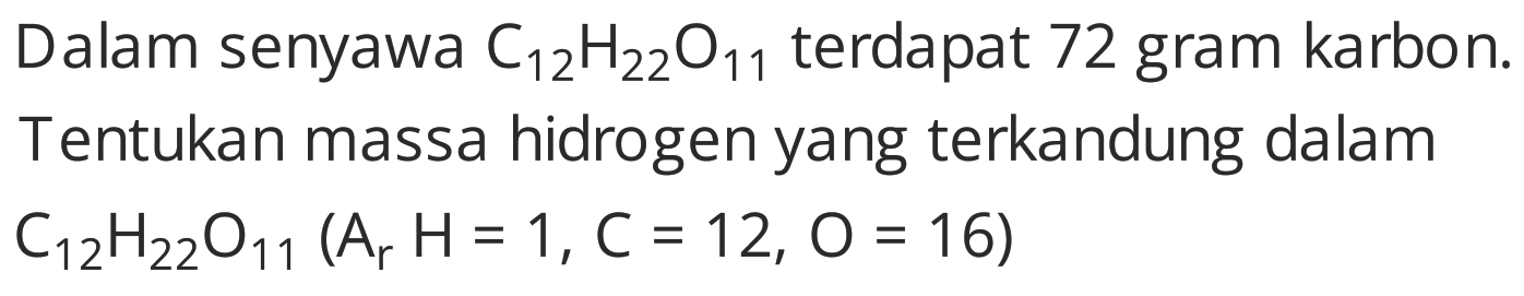 Dalam senyawa  C_(12) H_(22) O_(11)  terdapat 72 gram karbon. Tentukan massa hidrogen yang terkandung dalam  C_(12) H_(22) O_(11)(~A_(r) H=1, C=12, O=16)