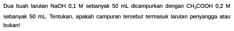 Dua buah larutan  NaOH 0,1 M  sebanyak  50 ~mL  dicampurkan dengan  CH_(3) COOH 0,2 M  sebanyak  50 ~mL . Tentukan, apakah campuran tersebut termasuk larutan penyangga atau bukan!