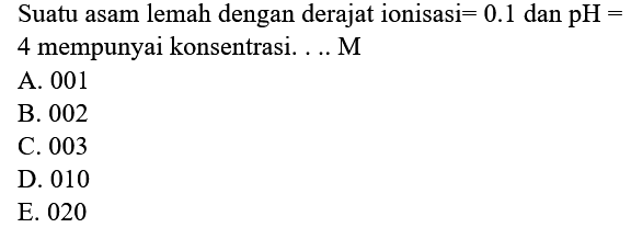 Suatu asam lemah dengan derajat ionisasi  =0.1  dan pH=  4 mempunyai konsentrasi. ... M
A. 001
B. 002
C. 003
D. 010
E. 020