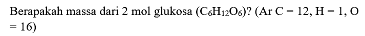 Berapakah massa dari 2 mol glukosa  (C6 H12 O6) ?(Ar C=12, H=1, O   =16  )