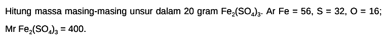 Hitung massa masing-masing unsur dalam 20 gram  Fe2(SO4)3 .  Ar  Fe=56, S=32, O=16 ;  Mr Fe2(SO4)3=400 .