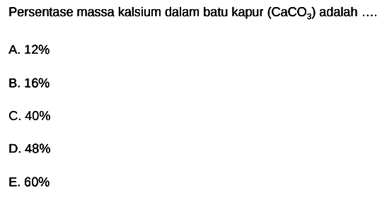 Persentase massa kalsium dalam batu kapur  (CaCO3)  adalah  ... . 
A.  12 % 
B.  16 % 
C.  40 % 
D.  48 % 
E.  60 % 