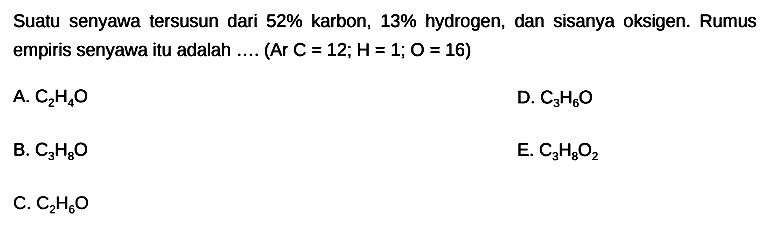 Suatu senyawa tersusun dari  52 %  karbon,  13 %  hydrogen, dan sisanya oksigen. Rumus empiris senyawa itu adalah .... (Ar  C=12 ; H=1 ; O=16  )
A.  C2 H4 O 
D.  C3 H6 O 
B.  C3 H8 O 
E.  C3 H8 O2 
C.  C2 H6 O 