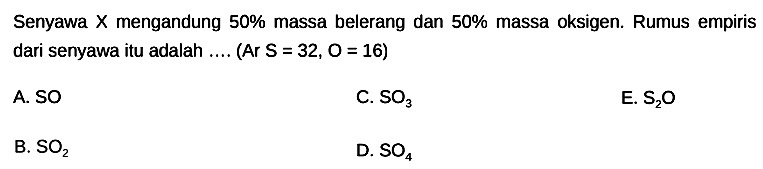 Senyawa  X  mengandung  50 %  massa belerang dan  50 %  massa oksigen. Rumus empiris dari senyawa itu adalah .... (Ar  S=32, O=16  )
A. SO
C.  SO3 
E.  S2 O 
B.  SO2 
D.  SO4 