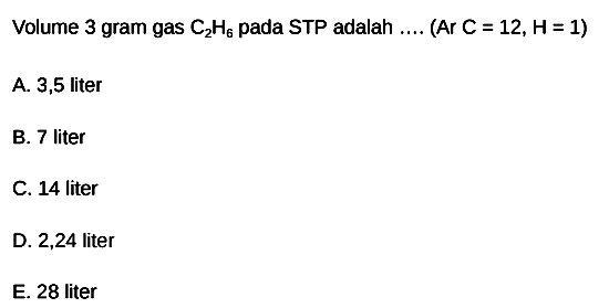 Volume 3 gram gas  C2 H6  pada STP adalah ... (Ar  C=12, H=1  )
A. 3,5 liter
B. 7 liter
C. 14 liter
D. 2,24 liter
E. 28 liter