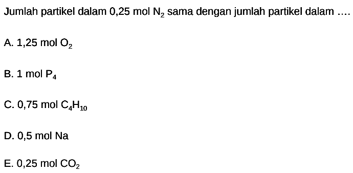 Jumlah partikel dalam  0,25 mol N2  sama dengan jumlah partikel dalam  ... 
A.  1,25 mol O2 
B.  1 mol P4 
C.  0,75 mol C4 H10 
D.  0,5 mol Na 
E.  0,25 mol CO2 