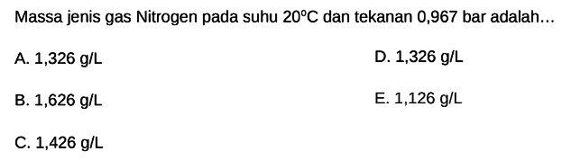 Massa jenis gas Nitrogen pada suhu  20 C  dan tekanan 0,967 bar adalah...
A.  1,326 g / L 
D.  1,326 g / L 
B.  1,626 g / L 
E. 1,126 g/L
C.  1,426 g / L 