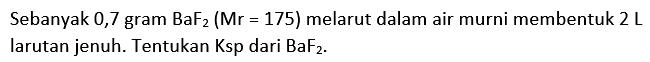 Sebanyak 0,7 gram BaF2(Mr=175)  melarut dalam air murni membentuk  2 L larutan jenuh. Tentukan Ksp dari BaF2.
