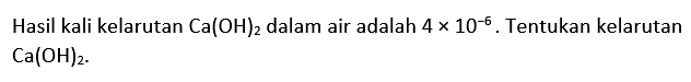 Hasil kali kelarutan Ca(OH)2 dalam air adalah  4 x 10^-6. Tentukan kelarutan Ca(OH)2.