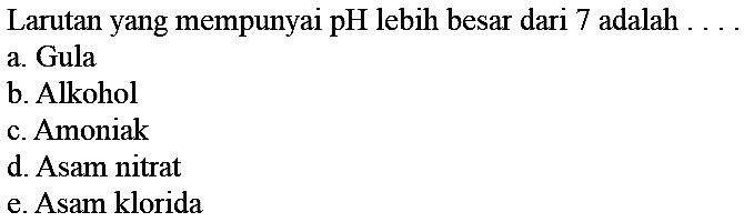 Larutan yang mempunyai  pH  lebih besar dari 7 adalah  ... . 
a. Gula
b. Alkohol
c. Amoniak
d. Asam nitrat
e. Asam klorida