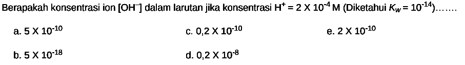 Berapakah konsentrasi ion  [OH^(-)] dalam larutan jika konsentrasi  H^(+)=2 x 10^(-4) M(.  Diketahui  .K_(w)=10^(-14)) ... ... 
a.  5 x 10^(-10) 
C.  0,2 x 10^(-10) 
e.  2 x 10^(-10) 
b.  5 x 10^(-18) 
d.  0,2 x 10^(-8) 