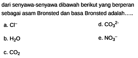 dari senyawa-senyawa dibawah berikut yang berperan sebagai asam Bronsted dan basa Bronsted adalah.....
a.  Cl^(-) 
d.  CO_(3)/( )^(2-) 
b.  H_(2) O 
e.  NO_(3)/( )^(-) 
c.  CO_(2) 