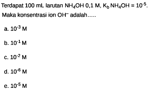 Terdapat  100 ~mL  larutan  NH_(4) OH mathrm{0,1)  M, K_(b) NH_(4) OH=10^(-5) . Maka konsentrasi ion  OH^(-) adalah.....
a.  10^(-3) M 
b.  10^(-1) M 
C.  10^(-2) M 
d.  10^(-6) M 
e.  10^(-5) M 