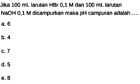 Jika  100 mL  larutan HBr 0,1 M dan  100 mL  larutan  NaOH 0,1 M  dicampurkan maka  pH  campuran adalah.....
a. 6
b. 4
c. 7
d. 5
e. 8