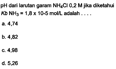  pH  dari larutan garam  NH4 Cl  0,2  M  jika diketahui  Kb NH3=1,8 x 10-5 mol / L  adalah ....
a. 4,74
b. 4,82
c. 4,98
d. 5,26