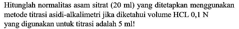 Hitunglah normalitas asam sitrat  (20 ml  ) yang ditetapkan menggunakan metode titrasi asidi-alkalimetri jika diketahui volume HCL  0,1 ~N  yang digunakan untuk titrasi adalah  5 ml  !