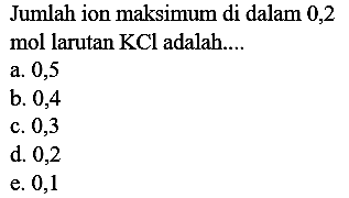 Jumlah ion maksimum di dalam 0,2 mol larutan  KCl  adalah....
a. 0,5
b. 0,4
c. 0,3
d. 0,2
e. 0,1