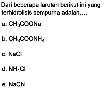 Dari beberapa larutan berikut ini yang terhidrolisis sempurna adalah....
a.  CH3 COONa 
b.  CH3 COONH4 
c.  NaCl 
d.  NH4 Cl 
e. NaCN