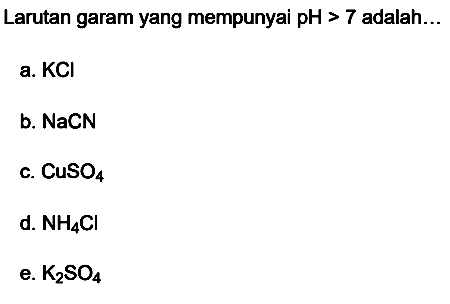 Larutan garam yang mempunyai  pH>7  adalah...
a.  KCl 
b.  NaCN 
c.  CuSO_(4) 
d.  NH_(4) Cl 
e.  K_(2) SO_(4) 