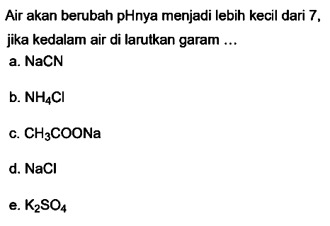 Air akan berubah pHnya menjadi lebih kecil dari 7 , jika kedalam air di larutkan garam ...
a. NaCN
b.  NH_(4) Cl 
c.  CH_(3) COONa 
d.  NaCl 
e.  K_(2) SO_(4) 