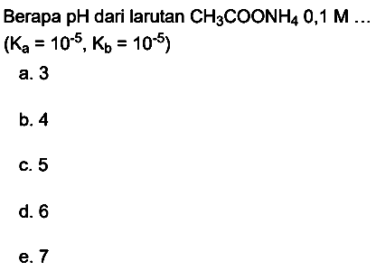 Berapa pH dari larutan  CH3 COONH4 0,1 M ... 

(Ka=10^(-5), Kb=10^(-5))

a. 3
b. 4
c. 5
d. 6
e. 7