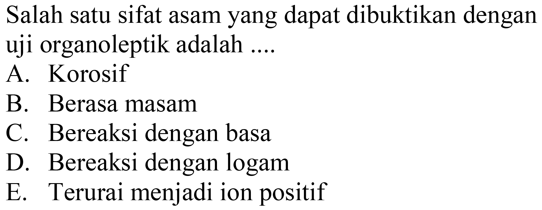 Salah satu sifat asam yang dapat dibuktikan dengan uji organoleptik adalah ....
A. Korosif
B. Berasa masam
C. Bereaksi dengan basa
D. Bereaksi dengan logam
E. Terurai menjadi ion positif