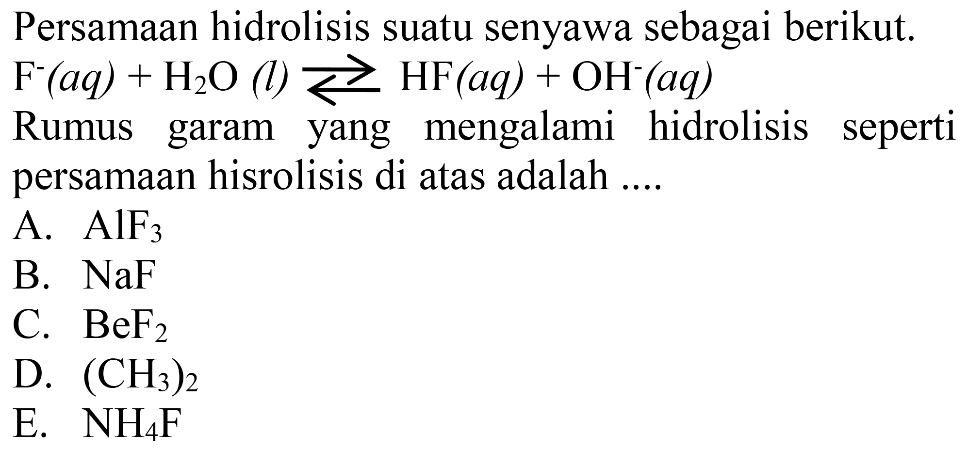 Persamaan hidrolisis suatu senyawa sebagai berikut.
Rumus garam yang mengalami hidrolisis seperti persamaan hisrolisis di atas adalah ....
A.  AlF_(3) 
B.  NaF 
C.  BeF_(2) 
D.  (CH_(3))_(2) 
E.  NH_(4) ~F 