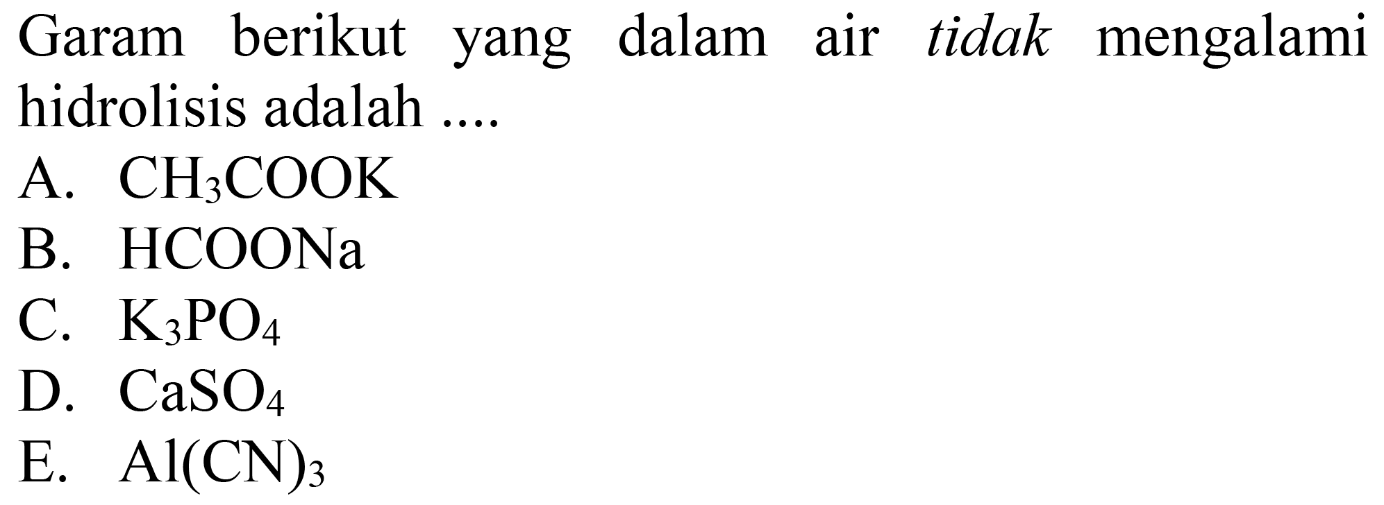 Garam berikut yang dalam air tidak mengalami hidrolisis adalah ....
A.  CH3 COOK 
B. HCOONa
C.  K3 PO4 
D.  CaSO4 
E.  Al(CN)3 