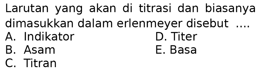 Larutan yang akan di titrasi dan biasanya dimasukkan dalam erlenmeyer disebut ....
A. Indikator
D. Titer
B. Asam
E. Basa
C. Titran