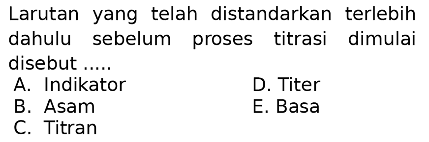 Larutan yang telah distandarkan terlebih dahulu sebelum proses titrasi dimulai disebut .....
A. Indikator
D. Titer
B. Asam
E. Basa
C. Titran