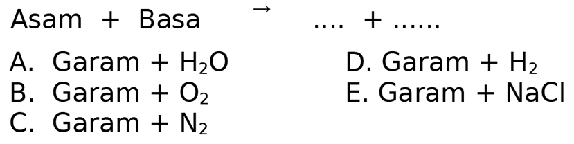 Asam + Basa  ->  ... .+... ... 
A. Garam  +H2 O   D. Garam  +H2 
B. Garam  +O2 
E. Garam +  NaCl 
C. Garam  +N2 