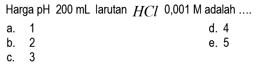 Harga pH  200 mL  larutan  HCl  0,001  M  adalah ....
a. 1
d. 4
b. 2
e. 5