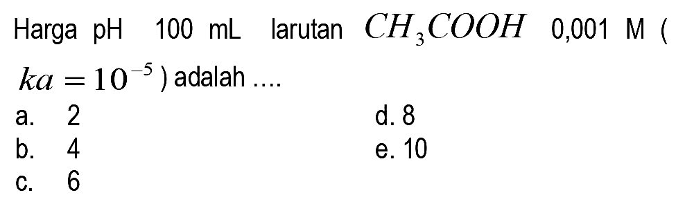 Harga pH  100 mL  larutan  CH3 COOH  0,001 M(   k a=10^(-5)  ) adalah ....
a. 2
d. 8
b. 4
e. 10