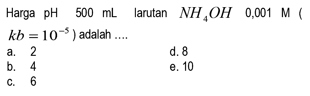 Harga pH  500 mL  larutan  NH4 OH  0,001  M  (  k b=10^(-5)  ) adalah....
a. 2
d. 8
b. 4
e. 10
C. 6