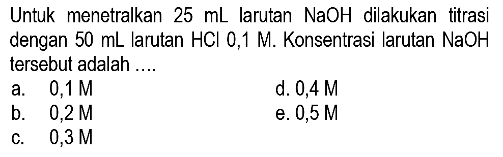 Untuk menetralkan  25 ~mL  larutan  NaOH  dilakukan titrasi dengan  50 ~mL  larutan  HCl  0,1 M. Konsentrasi larutan  NaOH  tersebut adalah ....
a.  0,1 M 
d.  0,4 M 
b.  0,2 M 
e.  0,5 M 
c.  0,3 M 