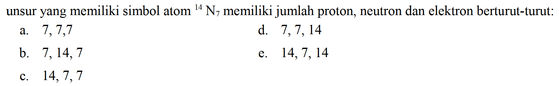 unsur yang memiliki simbol atom  { )^(14) N_(7)  memiliki jumlah proton, neutron dan elektron berturut-turut:
