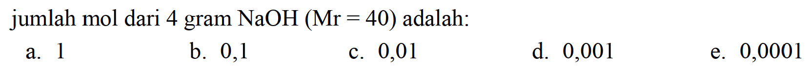 jumlah mol dari 4 gram  NaOH(Mr=40)  adalah:
a. 1
b. 0,1
c. 0,01
d. 0,001
e. 0,0001