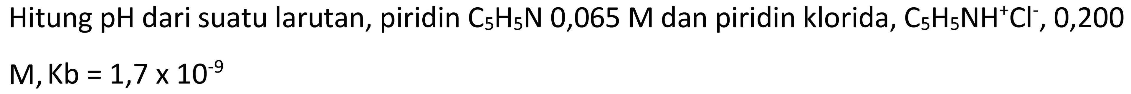 Hitung  pH  dari suatu larutan, piridin  C_(5) H_(5) ~N 0,065 M  dan piridin klorida,  C_(5) H_(5) NH^(+) Cl^(-), 0,200   M, Kb=1,7 x 10^(-9)