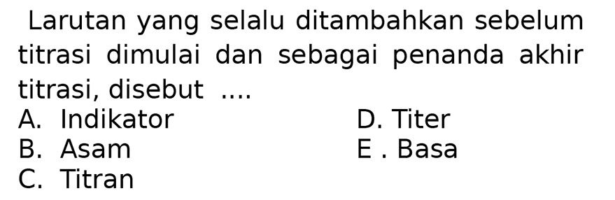 Larutan yang selalu ditambahkan sebelum titrasi dimulai dan sebagai penanda akhir titrasi, disebut ....
A. Indikator
D. Titer
B. Asam
E. Basa
C. Titran