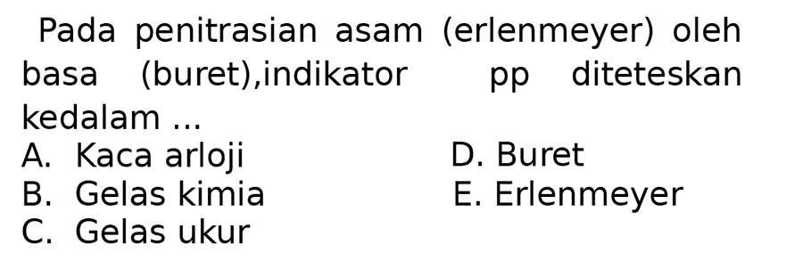 Pada penitrasian asam (erlenmeyer) oleh basa (buret), indikator pp diteteskan kedalam ...
A. Kaca arloji
D. Buret
B. Gelas kimia
E. Erlenmeyer
C. Gelas ukur