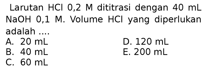 Larutan  HCl  0,2  M  dititrasi dengan  40 ~mL   NaOH  0,1 M. Volume  HCl  yang diperlukan adalah ....
A.  20 ~mL 
D.  120 ~mL 
B.  40 ~mL 
E.  200 ~mL 
C.  60 ~mL 