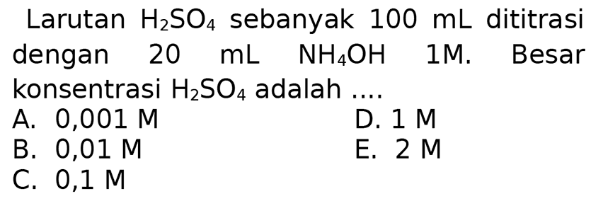 Larutan  H_(2) SO_(4)  sebanyak  100 ~mL  dititrasi dengan  20 ~mL  NH_(4) OH  1M. Besar konsentrasi  H_(2) SO_(4)  adalah ....
A.  0,001 M 
D.  1 M 
B.  0,01 M 
E.  2 M 
C.  0,1 M 