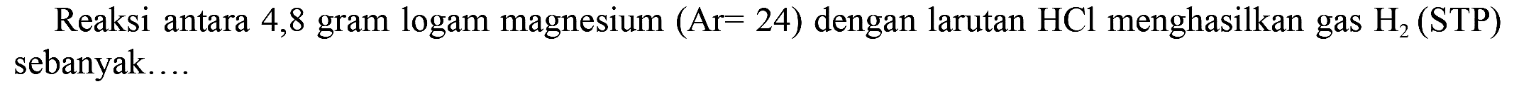 Reaksi antara 4,8 gram logam magnesium  (Ar=24)  dengan larutan  HCl  menghasilkan gas  H_(2)(STP)  sebanyak....