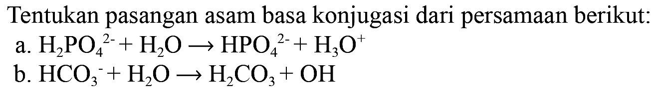 Tentukan pasangan asam basa konjugasi dari persamaan berikut:
a.  H2 PO4^(2-)+H2 O -> HPO4^2-+H3 O^(+) 
b.  HCO3^-+H2 O -> H2 CO3+OH 